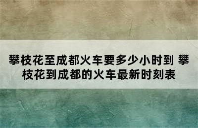 攀枝花至成都火车要多少小时到 攀枝花到成都的火车最新时刻表